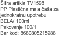 Šifra artikla TM1598
PP Plastična mala čaša za
jednokratnu upotrebu
BELA/ 100ml
Pakovanje 100/1
Bar kod: 8680805215988

