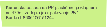 Kartonska posuda sa PP plastičnim poklopcem 
od 470ml za topla jela, pakovanje 25/1
Bar kod: 8606106151244
